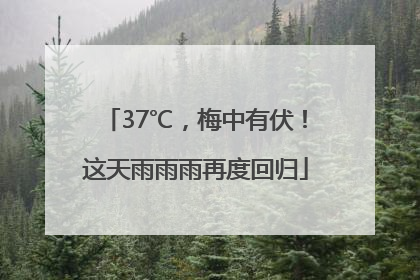 37℃，梅中有伏！这天雨雨雨再度回归