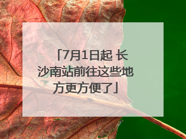 7月1日起 长沙南站前往这些地方更方便了