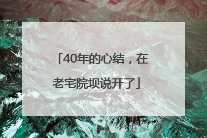 40年的心结，在老宅院坝说开了