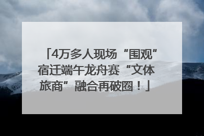 4万多人现场“围观” 宿迁端午龙舟赛“文体旅商”融合再破圈！