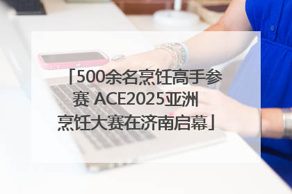 500余名烹饪高手参赛 ACE2025亚洲烹饪大赛在济南启幕