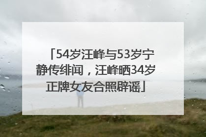 54岁汪峰与53岁宁静传绯闻，汪峰晒34岁正牌女友合照辟谣