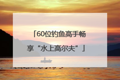 60位钓鱼高手畅享“水上高尔夫”