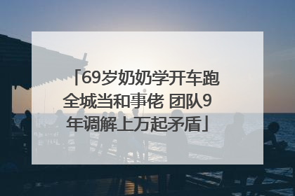 69岁奶奶学开车跑全城当和事佬 团队9年调解上万起矛盾