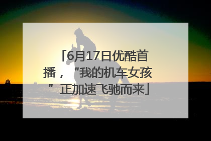 6月17日优酷首播，“我的机车女孩”正加速飞驰而来