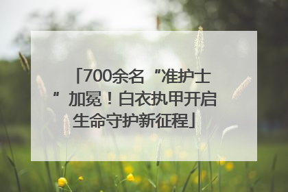 700余名“准护士”加冕！白衣执甲开启生命守护新征程