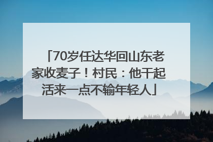 70岁任达华回山东老家收麦子！村民：他干起活来一点不输年轻人