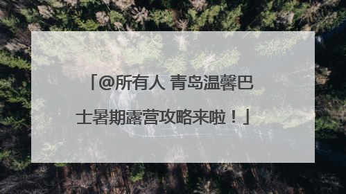 @所有人 青岛温馨巴士暑期露营攻略来啦！