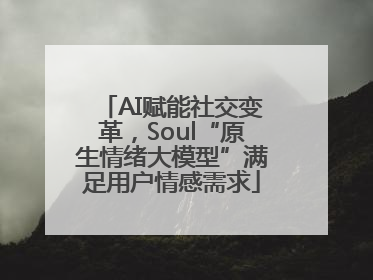 AI赋能社交变革，Soul“原生情绪大模型”满足用户情感需求