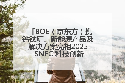 BOE（京东方）携钙钛矿、新能源产品及解决方案亮相2025 SNEC 科技创新赋能行业绿色发展