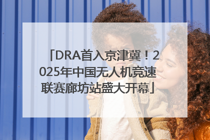 DRA首入京津冀！2025年中国无人机竞速联赛廊坊站盛大开幕