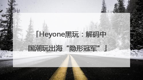 Heyone黑玩：解码中国潮玩出海“隐形冠军”