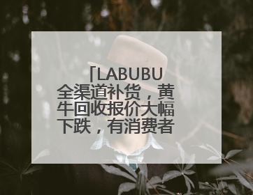 LABUBU全渠道补货，黄牛回收报价大幅下跌，有消费者抢到转手就卖