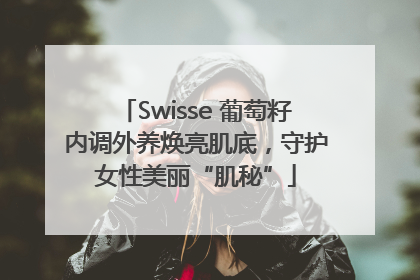 Swisse 葡萄籽内调外养焕亮肌底，守护女性美丽“肌秘”