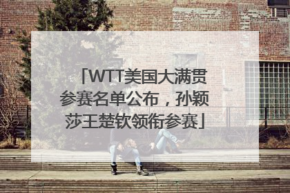 WTT美国大满贯参赛名单公布，孙颖莎王楚钦领衔参赛